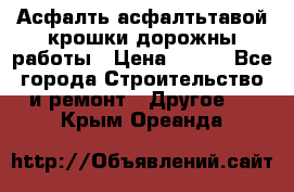 Асфалть асфалтьтавой крошки дорожны работы › Цена ­ 500 - Все города Строительство и ремонт » Другое   . Крым,Ореанда